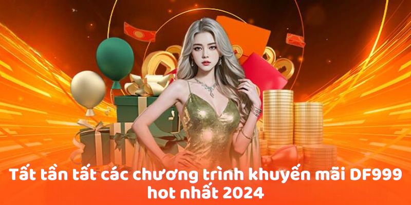 Tất tần tất các chương trình ưu đãi df999 hot nhất 2024